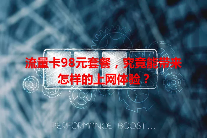 流量卡98元套餐，究竟能带来怎样的上网体验？