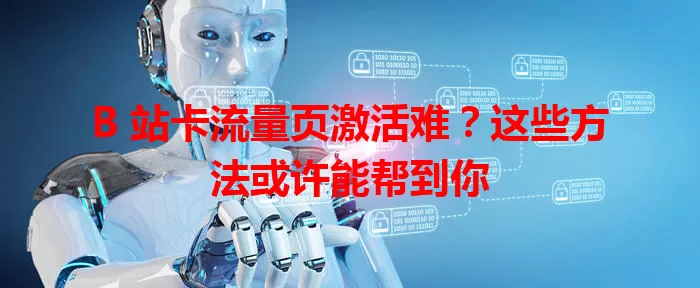 B 站卡流量页激活难？这些方法或许能帮到你