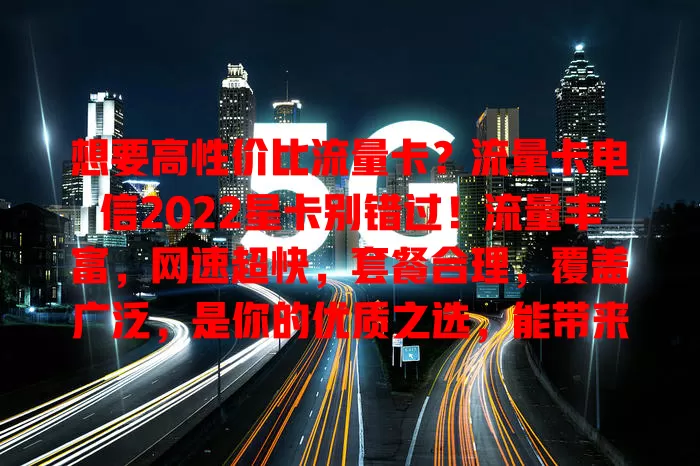 想要高性价比流量卡？流量卡电信2022星卡别错过！流量丰富，网速超快，套餐合理，覆盖广泛，是你的优质之选，能带来超棒上网体验！
