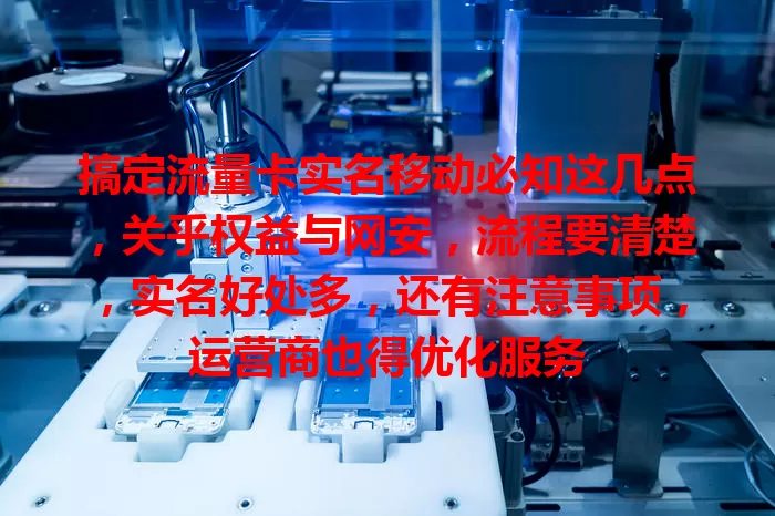 搞定流量卡实名移动必知这几点，关乎权益与网安，流程要清楚，实名好处多，还有注意事项，运营商也得优化服务