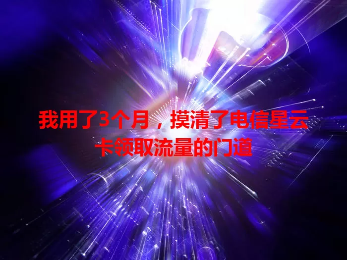 我用了3个月，摸清了电信星云卡领取流量的门道