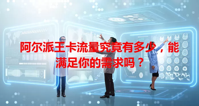 阿尔派王卡流量究竟有多少，能满足你的需求吗？