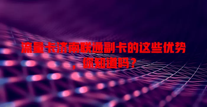 流量卡济南联通副卡的这些优势，你知道吗？