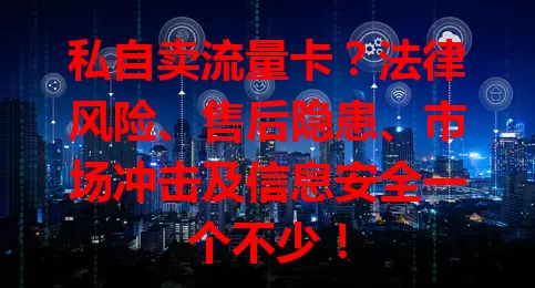 私自卖流量卡？法律风险、售后隐患、市场冲击及信息安全一个不少！