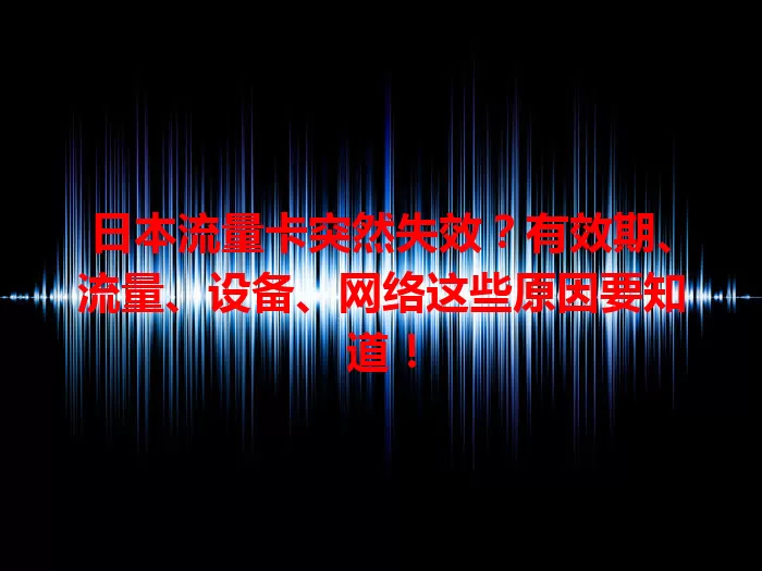 日本流量卡突然失效？有效期、流量、设备、网络这些原因要知道！