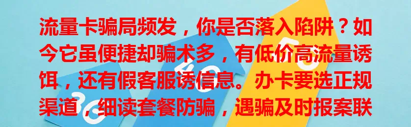流量卡骗局频发，你是否落入陷阱？如今它虽便捷却骗术多，有低价高流量诱饵，还有假客服诱信息。办卡要选正规渠道，细读套餐防骗，遇骗及时报案联系运营商止损