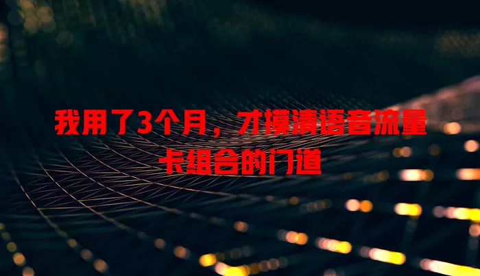 我用了3个月，才摸清语音流量卡组合的门道