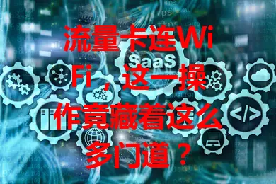 流量卡连WiFi，这一操作竟藏着这么多门道？