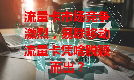 流量卡市场竞争激烈，易联移动流量卡凭啥脱颖而出？