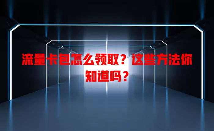 流量卡包怎么领取？这些方法你知道吗？