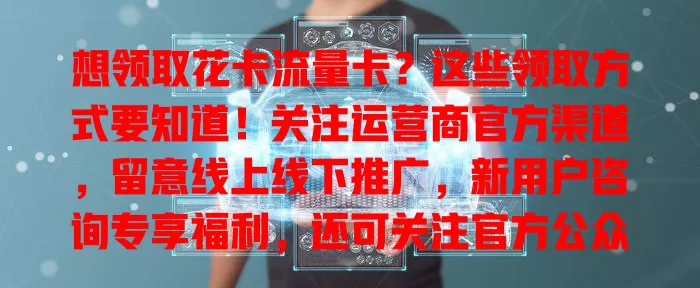 想领取花卡流量卡？这些领取方式要知道！关注运营商官方渠道，留意线上线下推广，新用户咨询专享福利，还可关注官方公众号或APP，多种方式等你探索！