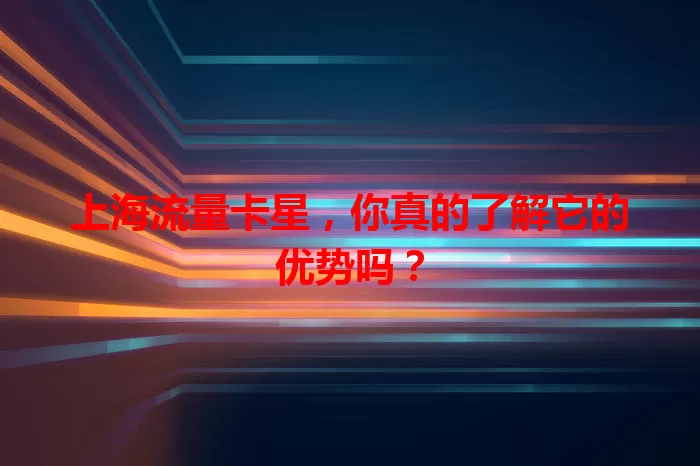 上海流量卡星，你真的了解它的优势吗？