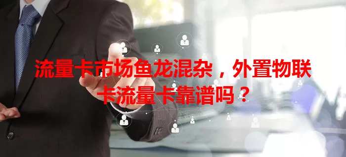 流量卡市场鱼龙混杂，外置物联卡流量卡靠谱吗？