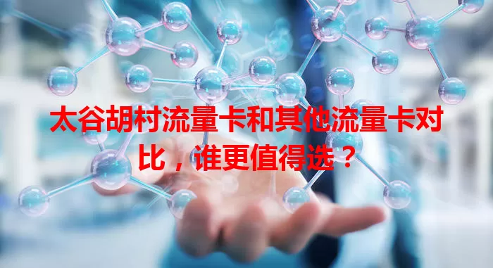 太谷胡村流量卡和其他流量卡对比，谁更值得选？