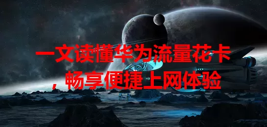 一文读懂华为流量花卡，畅享便捷上网体验