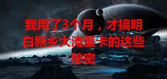 我用了3个月，才搞明白新乡大流量卡的这些秘密