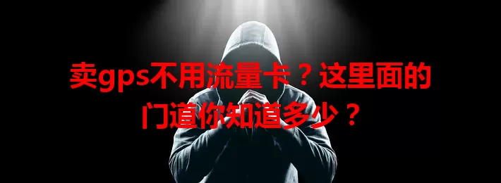 卖gps不用流量卡？这里面的门道你知道多少？