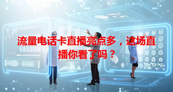 流量电话卡直播亮点多，这场直播你看了吗？