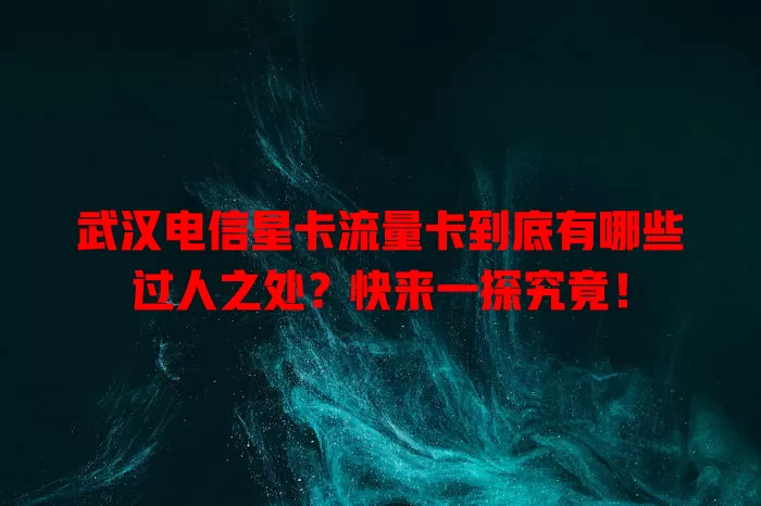 武汉电信星卡流量卡到底有哪些过人之处？快来一探究竟！