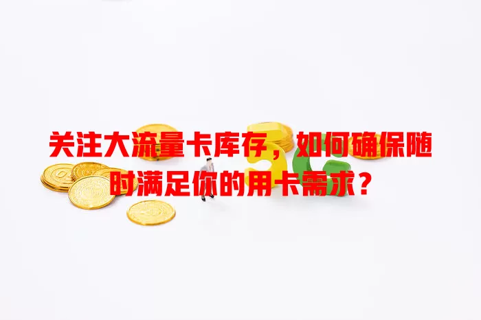 关注大流量卡库存，如何确保随时满足你的用卡需求？