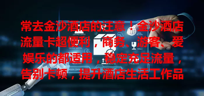 常去金沙酒店的注意！金沙酒店流量卡超便利，商务、游客、爱娱乐的都适用，稳定充足流量，告别卡顿，提升酒店生活工作品质！