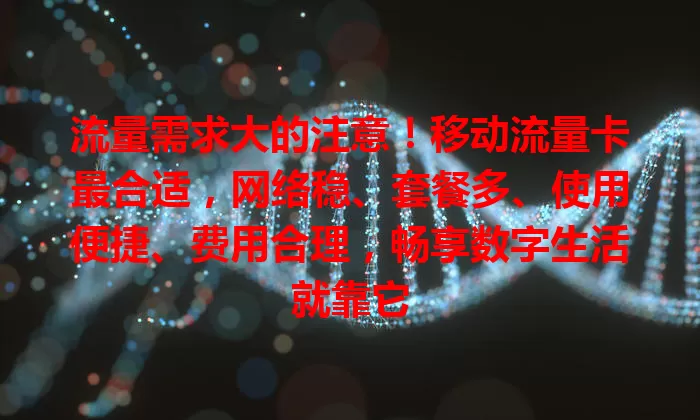 流量需求大的注意！移动流量卡最合适，网络稳、套餐多、使用便捷、费用合理，畅享数字生活就靠它