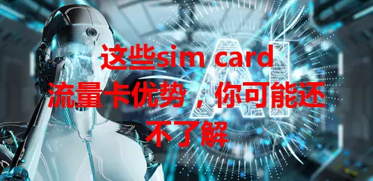 这些sim card流量卡优势，你可能还不了解