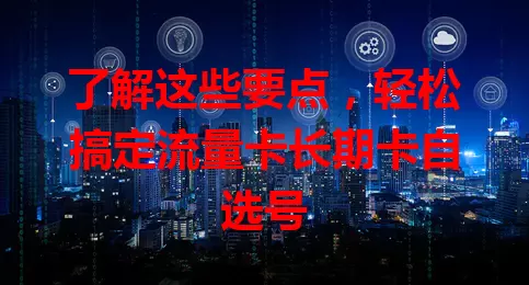 了解这些要点，轻松搞定流量卡长期卡自选号