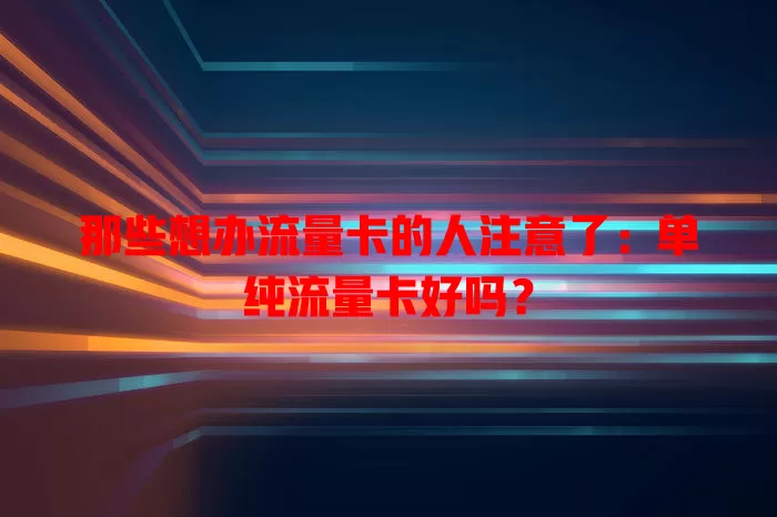 那些想办流量卡的人注意了：单纯流量卡好吗？