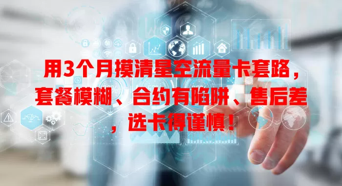 用3个月摸清星空流量卡套路，套餐模糊、合约有陷阱、售后差，选卡得谨慎！