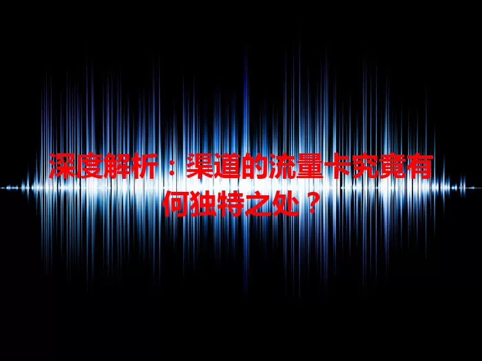 深度解析：渠道的流量卡究竟有何独特之处？