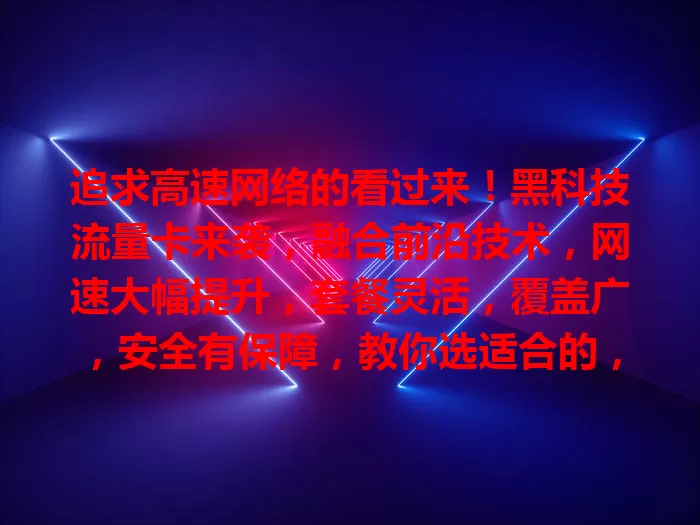 追求高速网络的看过来！黑科技流量卡来袭，融合前沿技术，网速大幅提升，套餐灵活，覆盖广，安全有保障，教你选适合的，为网络生活带来便利