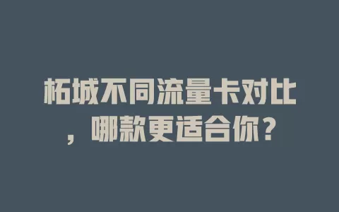 柘城不同流量卡对比，哪款更适合你？
