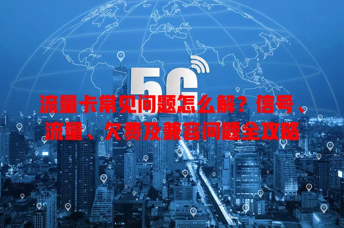 流量卡常见问题怎么解？信号、流量、欠费及兼容问题全攻略