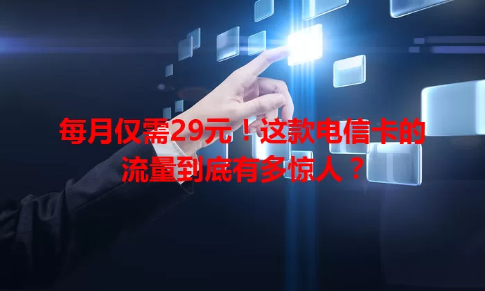每月仅需29元！这款电信卡的流量到底有多惊人？