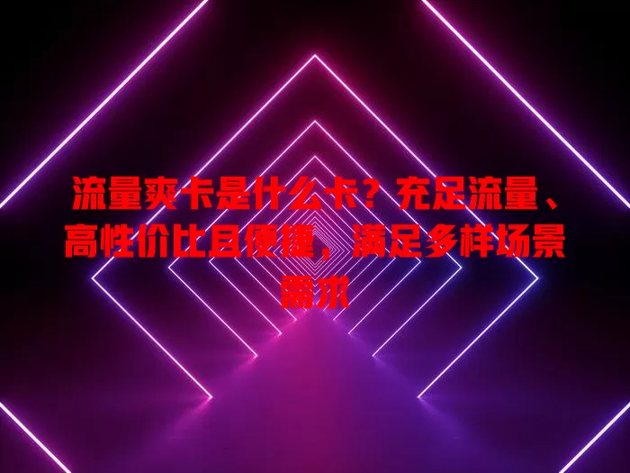 流量爽卡是什么卡？充足流量、高性价比且便捷，满足多样场景需求