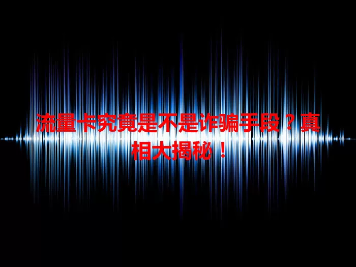 流量卡究竟是不是诈骗手段？真相大揭秘！