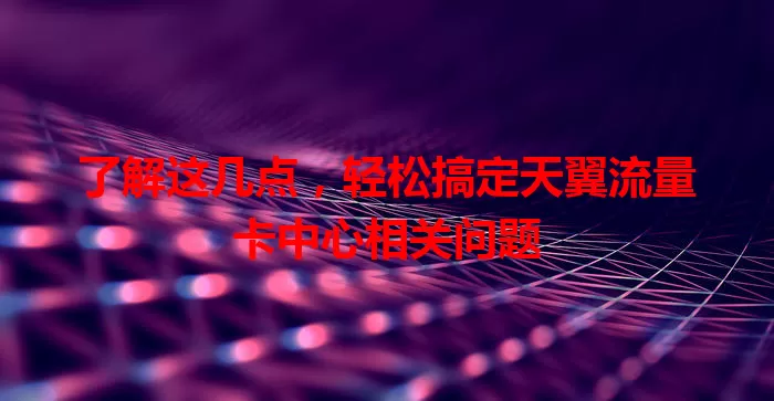 了解这几点，轻松搞定天翼流量卡中心相关问题