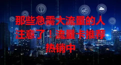 那些急需大流量的人注意了！流量卡推荐热销中