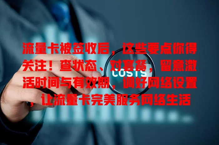 流量卡被签收后，这些要点你得关注！查状态、对套餐，留意激活时间与有效期，调好网络设置，让流量卡完美服务网络生活