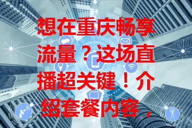 想在重庆畅享流量？这场直播超关键！介绍套餐内容，解答疑问，还有优惠活动，助你挑性价比高的流量卡，让网络生活更顺畅
