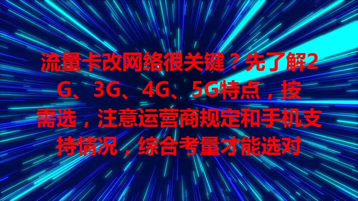 流量卡改网络很关键？先了解2G、3G、4G、5G特点，按需选，注意运营商规定和手机支持情况，综合考量才能选对