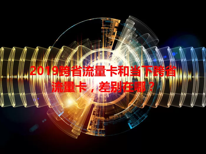 2019跨省流量卡和当下跨省流量卡，差别在哪？