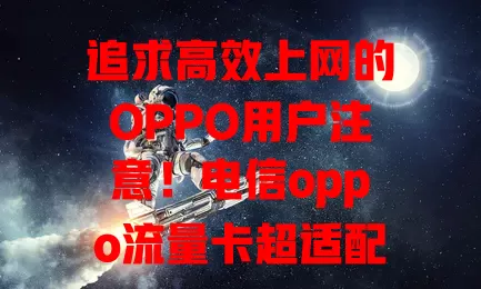 追求高效上网的OPPO用户注意！电信oppo流量卡超适配，网络强、适配优、套餐多、服务好，畅享便捷网络就选它