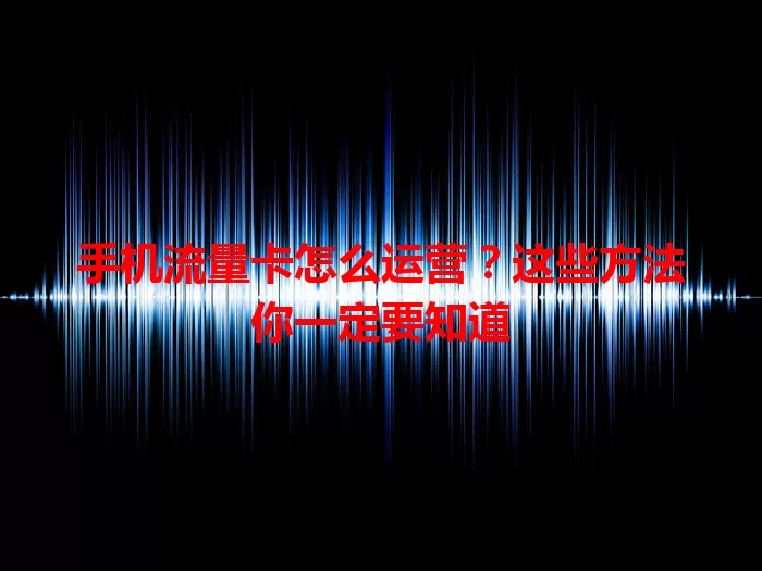 手机流量卡怎么运营？这些方法你一定要知道