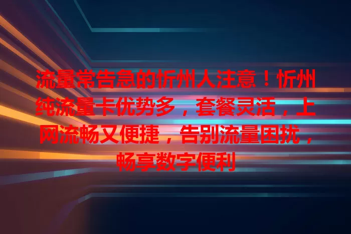 流量常告急的忻州人注意！忻州纯流量卡优势多，套餐灵活，上网流畅又便捷，告别流量困扰，畅享数字便利