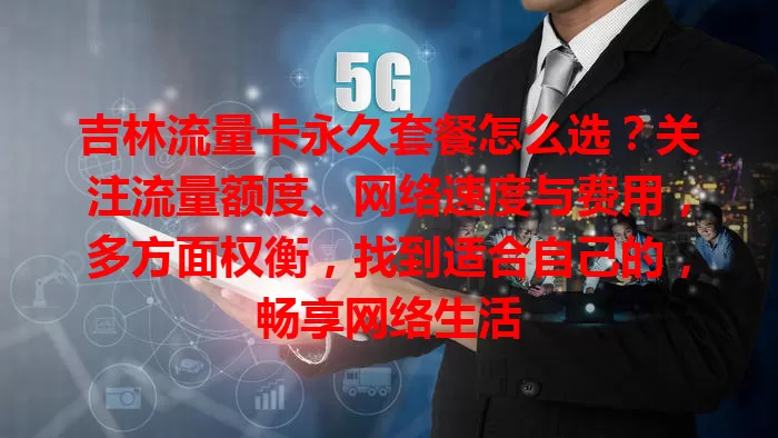 吉林流量卡永久套餐怎么选？关注流量额度、网络速度与费用，多方面权衡，找到适合自己的，畅享网络生活