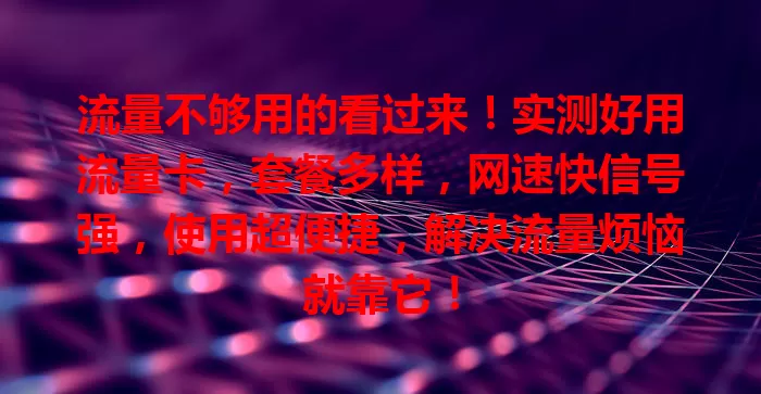 流量不够用的看过来！实测好用流量卡，套餐多样，网速快信号强，使用超便捷，解决流量烦恼就靠它！