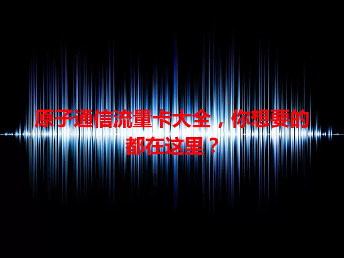 原子通信流量卡大全，你想要的都在这里？