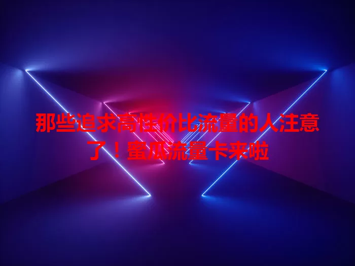 那些追求高性价比流量的人注意了！蜜瓜流量卡来啦